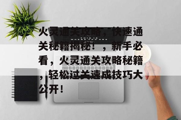火灵通关攻略，快速通关秘籍揭秘！，新手必看，火灵通关攻略秘籍，轻松过关速成技巧大公开！
