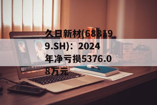 久日新材(688199.SH):2024年净亏损5376.08万元 久日新材(688199.SH):2024年净亏损5376.08万元