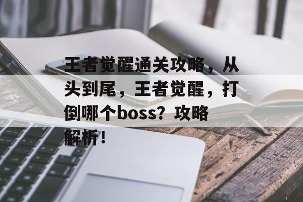 王者觉醒通关攻略,从头到尾,王者觉醒,打倒哪个boss?攻略解析! 王者觉醒通关攻略,从头到尾,王者觉醒,打倒哪个boss?攻略解析!