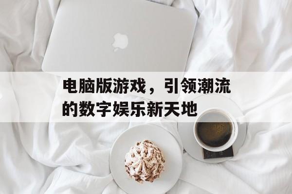 电脑版游戏，引领潮流的数字娱乐新天地