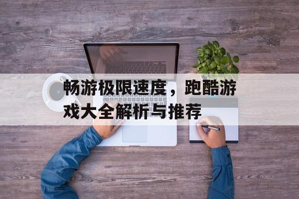 畅游极限速度，跑酷游戏大全解析与推荐