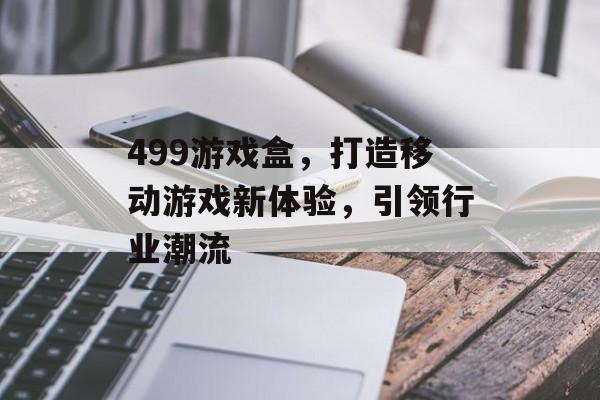 499游戏盒,打造移动游戏新体验,引领行业潮流 499游戏盒,打造移动游戏新体验,引领行业潮流