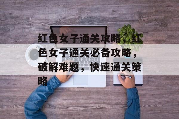 红色女子通关攻略，红色女子通关必备攻略，破解难题，快速通关策略