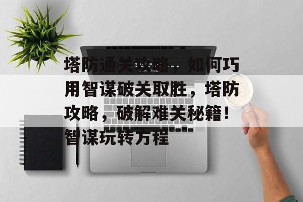 塔防通关攻略，如何巧用智谋破关取胜，塔防攻略，破解难关秘籍！智谋玩转方程