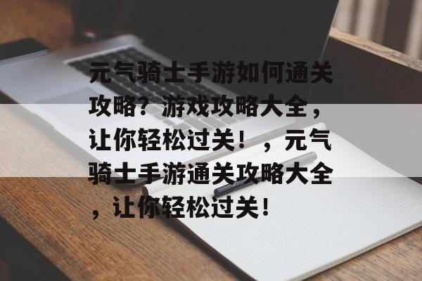 元气骑士手游如何通关攻略？游戏攻略大全，让你轻松过关！，元气骑士手游通关攻略大全，让你轻松过关！