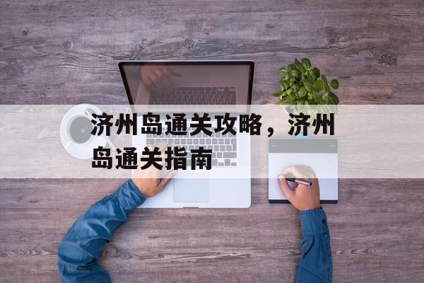 济州岛通关攻略，济州岛通关指南