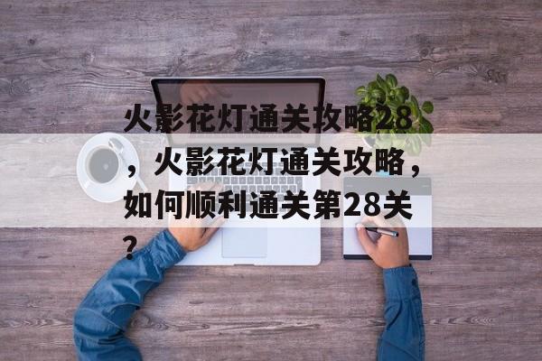 火影花灯通关攻略28,火影花灯通关攻略,如何顺利通关第28关? 火影花灯通关攻略28,火影花灯通关攻略,如何顺利通关第28关?