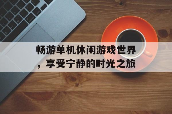 畅游单机休闲游戏世界,享受宁静的时光之旅 畅游单机休闲游戏世界,享受宁静的时光之旅