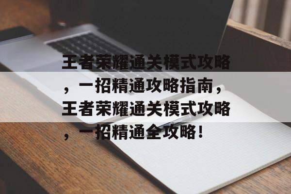 王者荣耀通关模式攻略，一招精通攻略指南，王者荣耀通关模式攻略，一招精通全攻略！