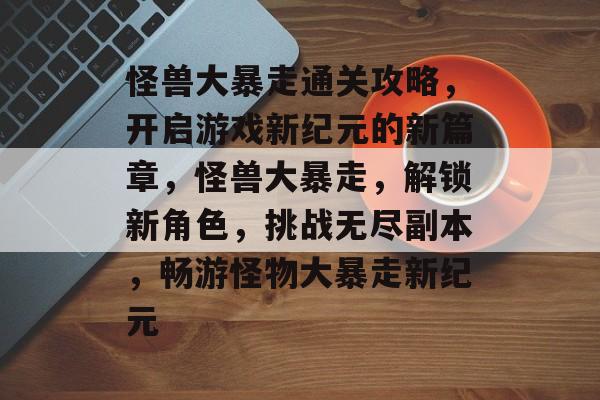 怪兽大暴走通关攻略,开启游戏新纪元的新篇章,怪兽大暴走,解锁新角色,挑战无尽副本,畅游怪物大暴走新纪元 怪兽大暴走通关攻略,开启游戏新纪元的新篇章,怪兽大暴走,解锁新角色,挑战无尽副本,畅游怪物大暴走新纪元