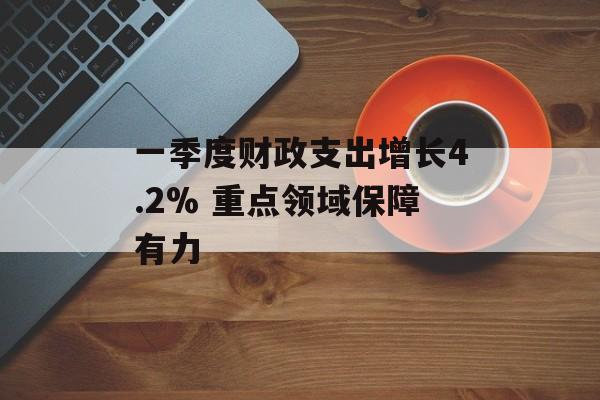 一季度财政支出增长4.2% 重点领域保障有力