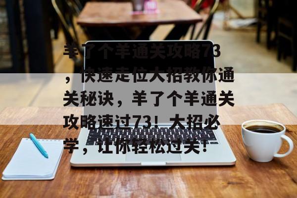 羊了个羊通关攻略73,快速走位大招教你通关秘诀,羊了个羊通关攻略速过73!大招必学,让你轻松过关! 羊了个羊通关攻略73,快速走位大招教你通关秘诀,羊了个羊通关攻略速过73!大招必学,让你轻松过关!