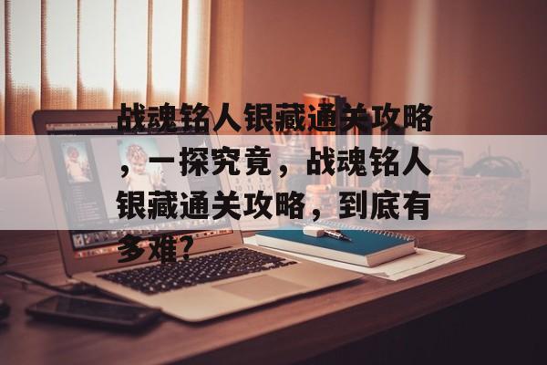 战魂铭人银藏通关攻略,一探究竟,战魂铭人银藏通关攻略,到底有多难? 战魂铭人银藏通关攻略,一探究竟,战魂铭人银藏通关攻略,到底有多难?