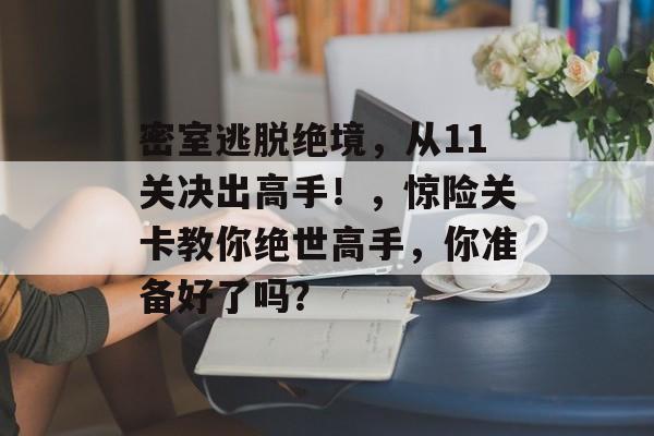 密室逃脱绝境,从11关决出高手!,惊险关卡教你绝世高手,你准备好了吗? 密室逃脱绝境,从11关决出高手!,惊险关卡教你绝世高手,你准备好了吗?