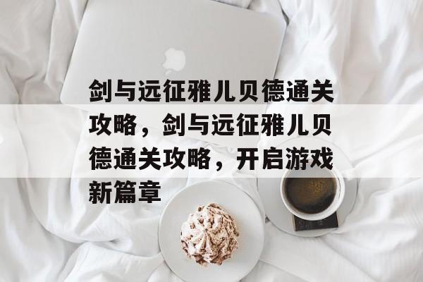 剑与远征雅儿贝德通关攻略,剑与远征雅儿贝德通关攻略,开启游戏新篇章 剑与远征雅儿贝德通关攻略,剑与远征雅儿贝德通关攻略,开启游戏新篇章