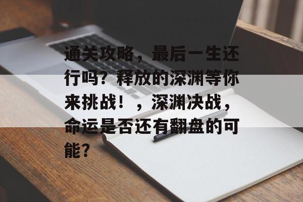 通关攻略,最后一生还行吗?释放的深渊等你来挑战!,深渊决战,命运是否还有翻盘的可能? 通关攻略,最后一生还行吗?释放的深渊等你来挑战!,深渊决战,命运是否还有翻盘的可能?