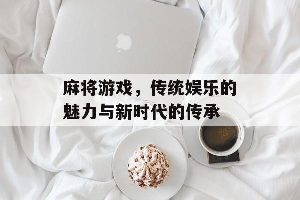 麻将游戏,传统娱乐的魅力与新时代的传承 麻将游戏,传统娱乐的魅力与新时代的传承