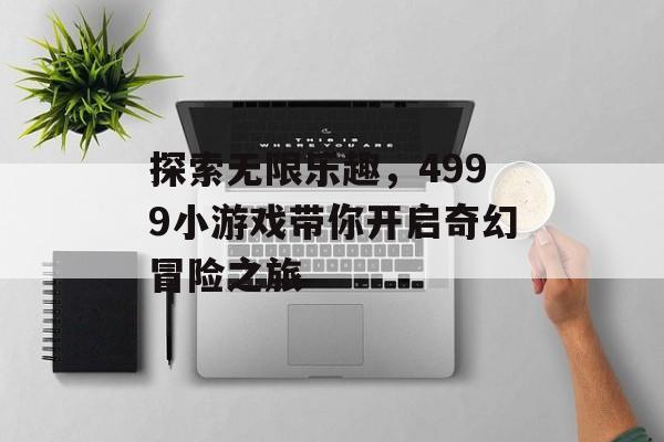 探索无限乐趣,4999小游戏带你开启奇幻冒险之旅 探索无限乐趣,4999小游戏带你开启奇幻冒险之旅