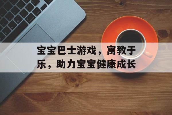宝宝巴士游戏,寓教于乐,助力宝宝健康成长 宝宝巴士游戏,寓教于乐,助力宝宝健康成长