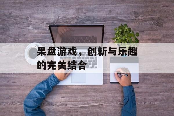 果盘游戏,创新与乐趣的完美结合 果盘游戏,创新与乐趣的完美结合
