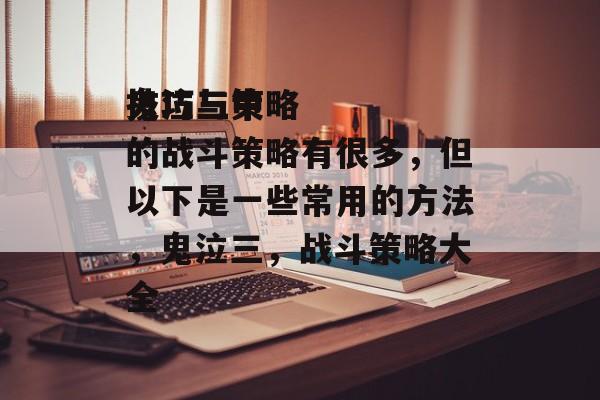 技巧与策略
鬼泣三中的战斗策略有很多,但以下是一些常用的方法,鬼泣三,战斗策略大全 技巧与策略
鬼泣三中的战斗策略有很多,但以下是一些常用的方法,鬼泣三,战斗策略大全