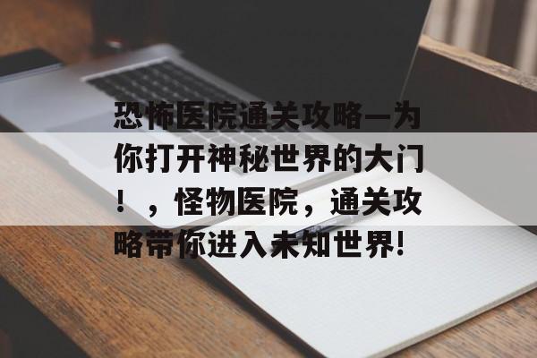 恐怖医院通关攻略—为你打开神秘世界的大门！，怪物医院，通关攻略带你进入未知世界!