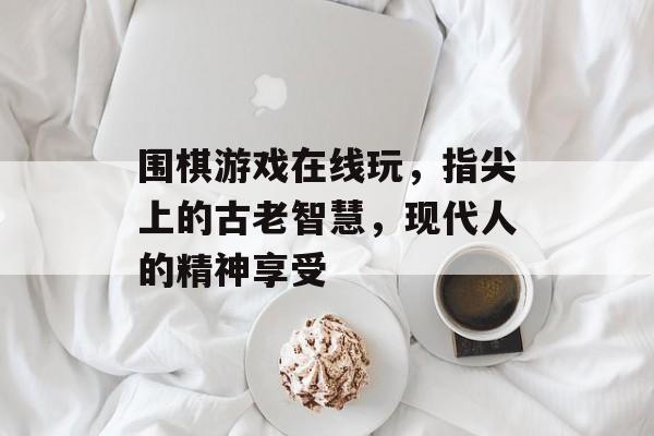 围棋游戏在线玩，指尖上的古老智慧，现代人的精神享受