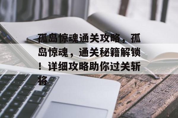 孤岛惊魂通关攻略,孤岛惊魂,通关秘籍解锁!详细攻略助你过关斩将 孤岛惊魂通关攻略,孤岛惊魂,通关秘籍解锁!详细攻略助你过关斩将