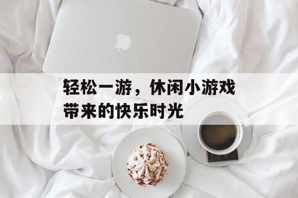 轻松一游,休闲小游戏带来的快乐时光 轻松一游,休闲小游戏带来的快乐时光