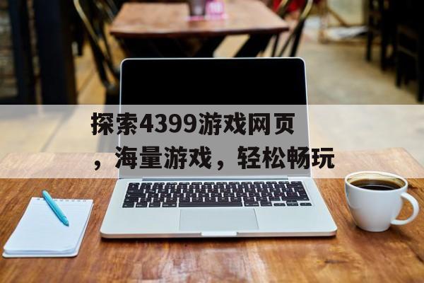 探索4399游戏网页,海量游戏,轻松畅玩 探索4399游戏网页,海量游戏,轻松畅玩