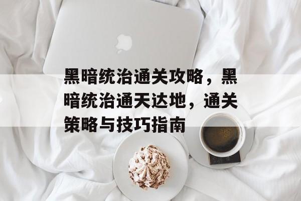 黑暗统治通关攻略,黑暗统治通天达地,通关策略与技巧指南 黑暗统治通关攻略,黑暗统治通天达地,通关策略与技巧指南