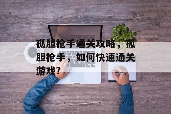 孤胆枪手通关攻略,孤胆枪手,如何快速通关游戏? 孤胆枪手通关攻略,孤胆枪手,如何快速通关游戏?