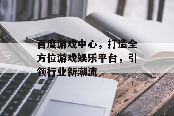 百度游戏中心,打造全方位游戏娱乐平台,引领行业新潮流 百度游戏中心,打造全方位游戏娱乐平台,引领行业新潮流