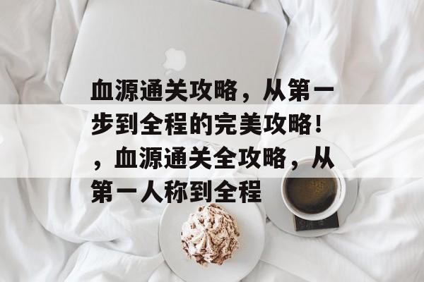血源通关攻略,从第一步到全程的完美攻略!,血源通关全攻略,从第一人称到全程 血源通关攻略,从第一步到全程的完美攻略!,血源通关全攻略,从第一人称到全程
