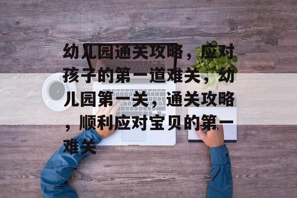 幼儿园通关攻略,应对孩子的第一道难关,幼儿园第一关,通关攻略,顺利应对宝贝的第一难关 幼儿园通关攻略,应对孩子的第一道难关,幼儿园第一关,通关攻略,顺利应对宝贝的第一难关