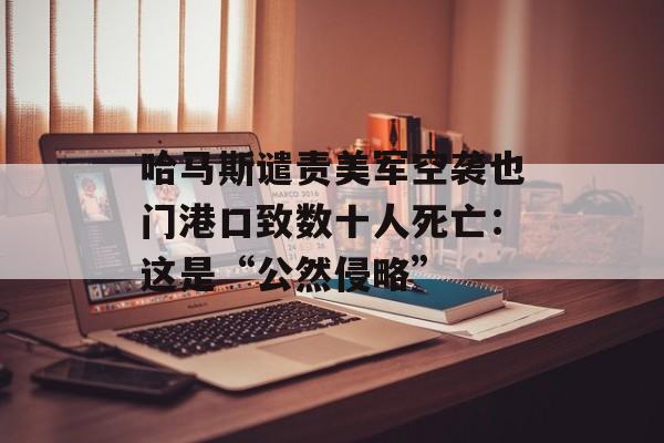 哈马斯谴责美军空袭也门港口致数十人死亡:这是“公然侵略” 哈马斯谴责美军空袭也门港口致数十人死亡:这是“公然侵略”