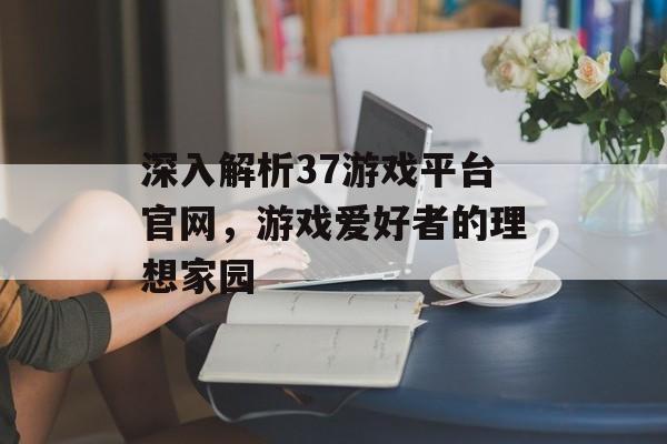 深入解析37游戏平台官网,游戏爱好者的理想家园 深入解析37游戏平台官网,游戏爱好者的理想家园