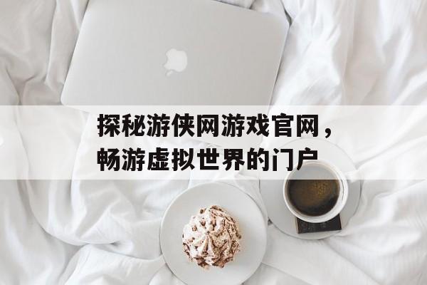 探秘游侠网游戏官网,畅游虚拟世界的门户 探秘游侠网游戏官网,畅游虚拟世界的门户