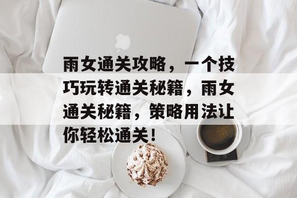 雨女通关攻略,一个技巧玩转通关秘籍,雨女通关秘籍,策略用法让你轻松通关! 雨女通关攻略,一个技巧玩转通关秘籍,雨女通关秘籍,策略用法让你轻松通关!