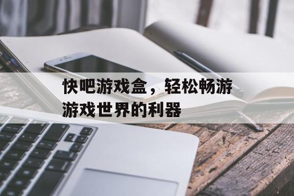 快吧游戏盒,轻松畅游游戏世界的利器 快吧游戏盒,轻松畅游游戏世界的利器