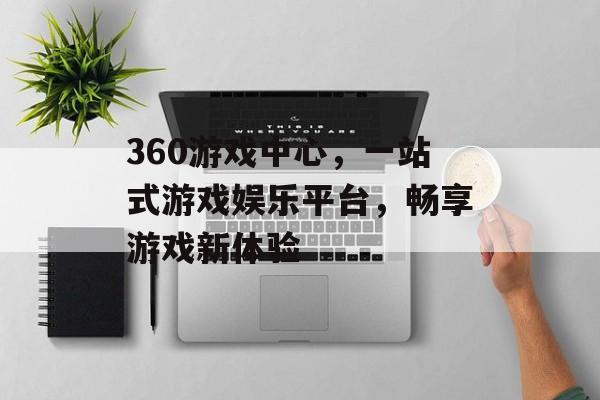 360游戏中心,一站式游戏娱乐平台,畅享游戏新体验 360游戏中心,一站式游戏娱乐平台,畅享游戏新体验