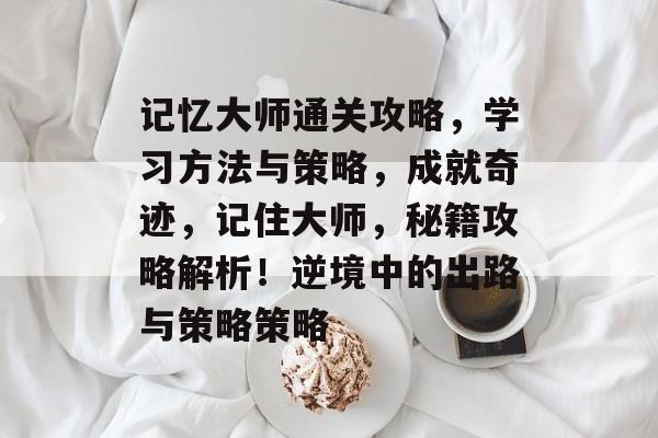 记忆大师通关攻略,学习方法与策略,成就奇迹,记住大师,秘籍攻略解析!逆境中的出路与策略策略 记忆大师通关攻略,学习方法与策略,成就奇迹,记住大师,秘籍攻略解析!逆境中的出路与策略策略