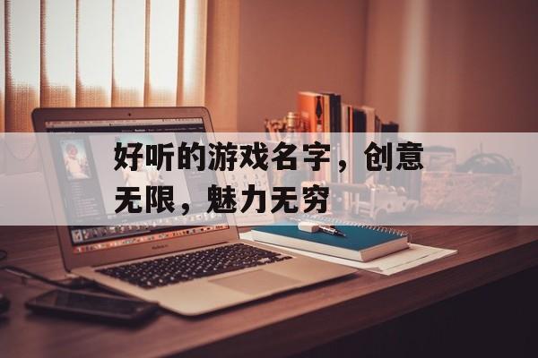 好听的游戏名字,创意无限,魅力无穷 好听的游戏名字,创意无限,魅力无穷