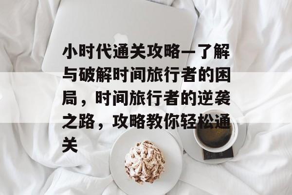 小时代通关攻略—了解与破解时间旅行者的困局,时间旅行者的逆袭之路,攻略教你轻松通关 小时代通关攻略—了解与破解时间旅行者的困局,时间旅行者的逆袭之路,攻略教你轻松通关