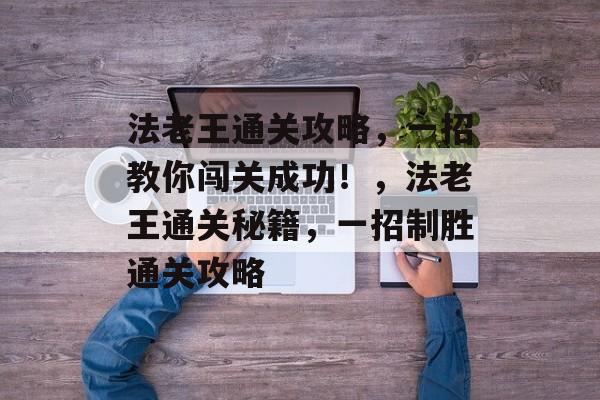 法老王通关攻略，一招教你闯关成功！，法老王通关秘籍，一招制胜通关攻略