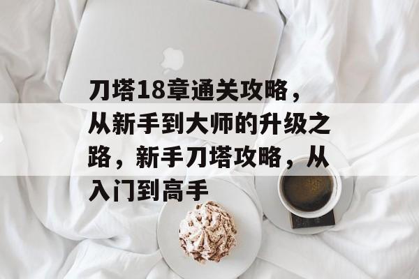 刀塔18章通关攻略,从新手到大师的升级之路,新手刀塔攻略,从入门到高手 刀塔18章通关攻略,从新手到大师的升级之路,新手刀塔攻略,从入门到高手