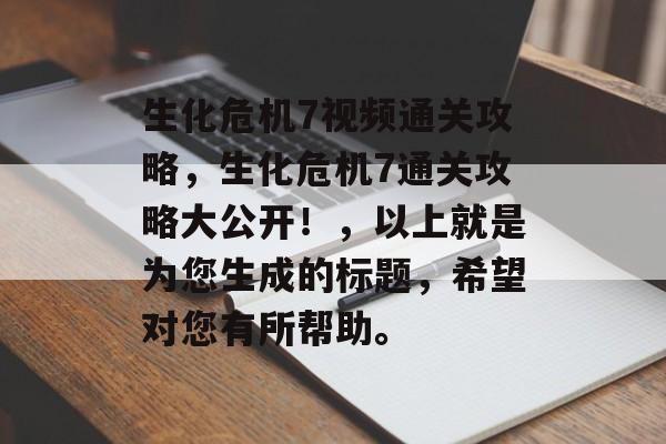 生化危机7视频通关攻略,生化危机7通关攻略大公开!,以上就是为您生成的标题,希望对您有所帮助。 生化危机7视频通关攻略,生化危机7通关攻略大公开!,以上就是为您生成的标题,希望对您有所帮助。