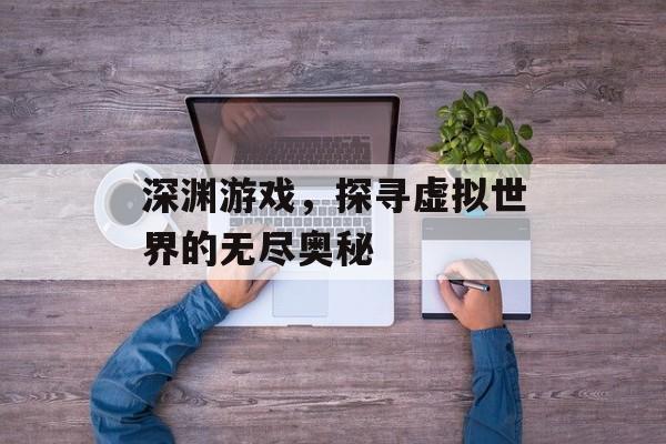 深渊游戏，探寻虚拟世界的无尽奥秘