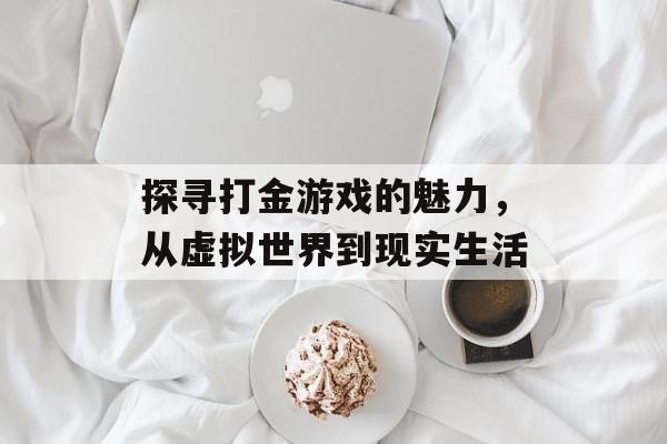 探寻打金游戏的魅力，从虚拟世界到现实生活