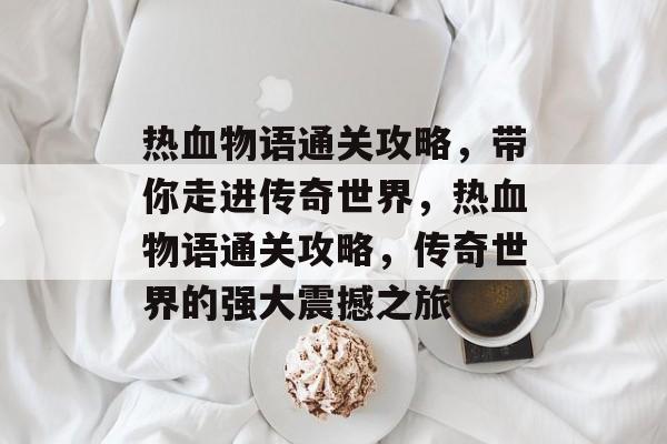 热血物语通关攻略,带你走进传奇世界,热血物语通关攻略,传奇世界的强大震撼之旅 热血物语通关攻略,带你走进传奇世界,热血物语通关攻略,传奇世界的强大震撼之旅